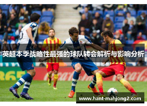 英超本季战略性最强的球队转会解析与影响分析 英超本季战略性最强的球队转会解析与影响分析