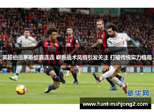 英超伯恩茅斯惊喜连连 崭新战术风格引发关注 打破传统实力格局 英超伯恩茅斯惊喜连连 崭新战术风格引发关注 打破传统实力格局
