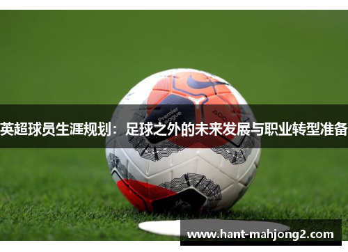 英超球员生涯规划:足球之外的未来发展与职业转型准备 英超球员生涯规划:足球之外的未来发展与职业转型准备
