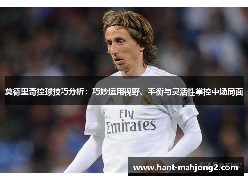 莫德里奇控球技巧分析:巧妙运用视野、平衡与灵活性掌控中场局面 莫德里奇控球技巧分析:巧妙运用视野、平衡与灵活性掌控中场局面
