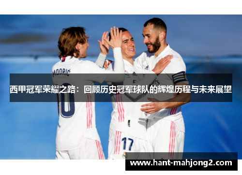 西甲冠军荣耀之路:回顾历史冠军球队的辉煌历程与未来展望 西甲冠军荣耀之路:回顾历史冠军球队的辉煌历程与未来展望