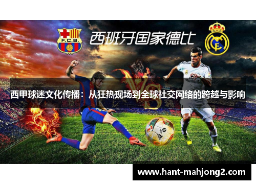 西甲球迷文化传播:从狂热现场到全球社交网络的跨越与影响 西甲球迷文化传播:从狂热现场到全球社交网络的跨越与影响