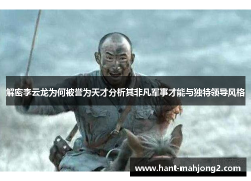 解密李云龙为何被誉为天才分析其非凡军事才能与独特领导风格 解密李云龙为何被誉为天才分析其非凡军事才能与独特领导风格