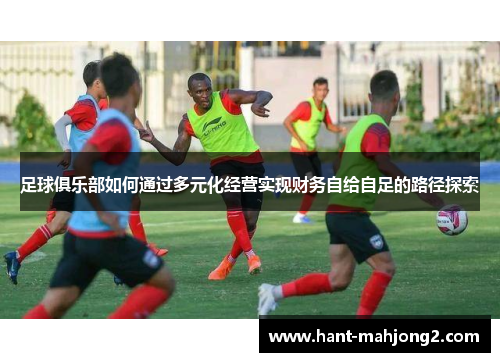 足球俱乐部如何通过多元化经营实现财务自给自足的路径探索 足球俱乐部如何通过多元化经营实现财务自给自足的路径探索