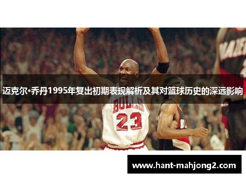 迈克尔·乔丹1995年复出初期表现解析及其对篮球历史的深远影响