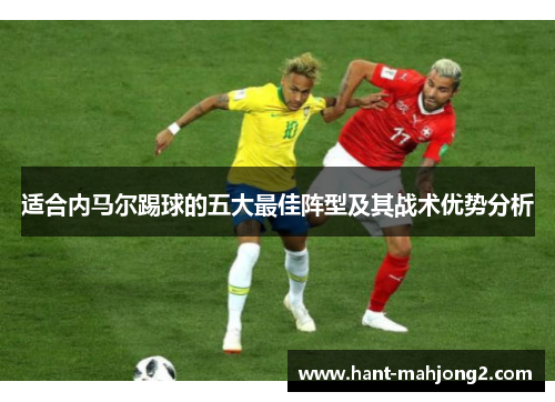 适合内马尔踢球的五大最佳阵型及其战术优势分析 适合内马尔踢球的五大最佳阵型及其战术优势分析