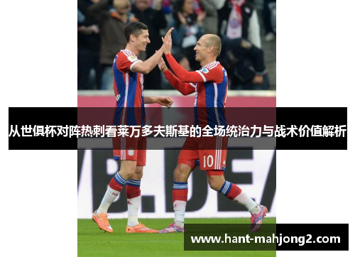 从世俱杯对阵热刺看莱万多夫斯基的全场统治力与战术价值解析