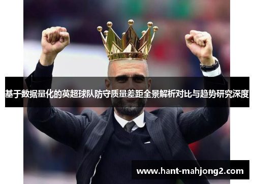 基于数据量化的英超球队防守质量差距全景解析对比与趋势研究深度 基于数据量化的英超球队防守质量差距全景解析对比与趋势研究深度