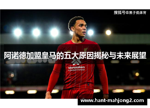 阿诺德加盟皇马的五大原因揭秘与未来展望 阿诺德加盟皇马的五大原因揭秘与未来展望