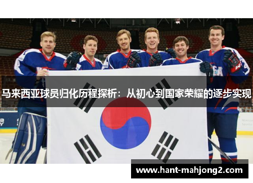 马来西亚球员归化历程探析:从初心到国家荣耀的逐步实现 马来西亚球员归化历程探析:从初心到国家荣耀的逐步实现
