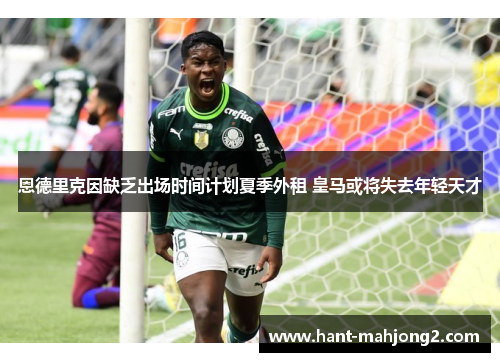 恩德里克因缺乏出场时间计划夏季外租 皇马或将失去年轻天才