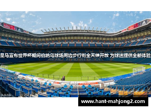 皇马宣布世界杯期间伯纳乌球场周边步行街全天候开放 为球迷提供全新体验