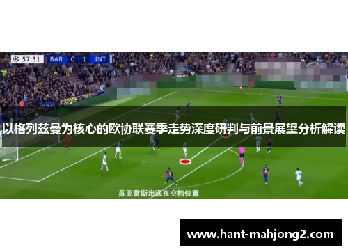 以格列兹曼为核心的欧协联赛季走势深度研判与前景展望分析解读