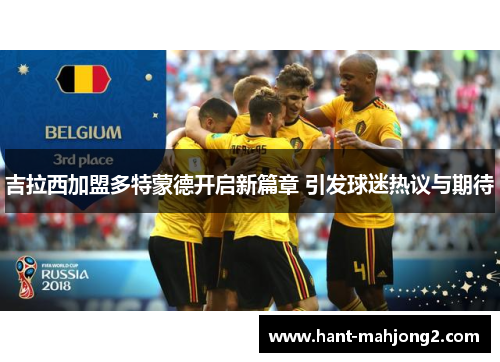 吉拉西加盟多特蒙德开启新篇章 引发球迷热议与期待