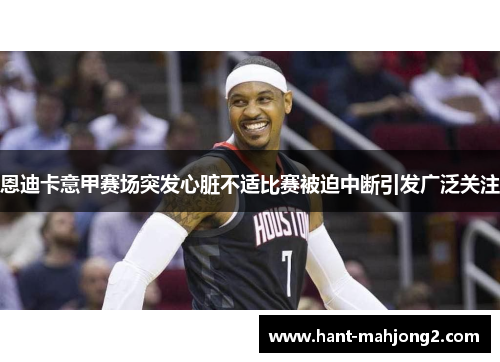 恩迪卡意甲赛场突发心脏不适比赛被迫中断引发广泛关注 恩迪卡意甲赛场突发心脏不适比赛被迫中断引发广泛关注