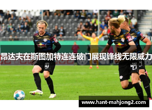 昂达夫在斯图加特连连破门展现锋线无限威力 昂达夫在斯图加特连连破门展现锋线无限威力
