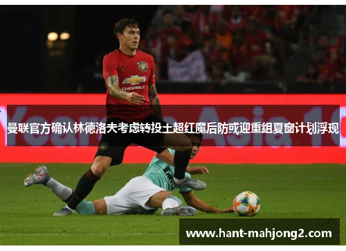 曼联官方确认林德洛夫考虑转投土超红魔后防或迎重组夏窗计划浮现 曼联官方确认林德洛夫考虑转投土超红魔后防或迎重组夏窗计划浮现