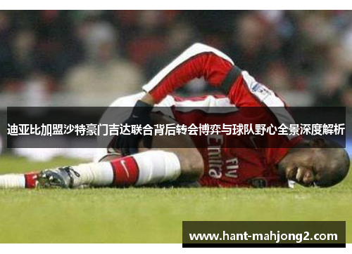 迪亚比加盟沙特豪门吉达联合背后转会博弈与球队野心全景深度解析