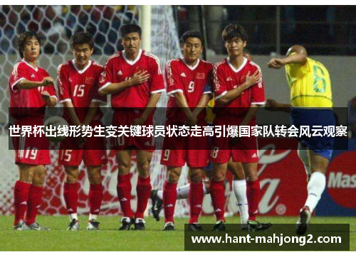 世界杯出线形势生变关键球员状态走高引爆国家队转会风云观察 世界杯出线形势生变关键球员状态走高引爆国家队转会风云观察