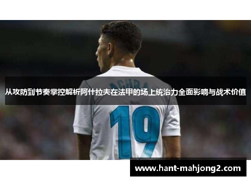 从攻防到节奏掌控解析阿什拉夫在法甲的场上统治力全面影响与战术价值
