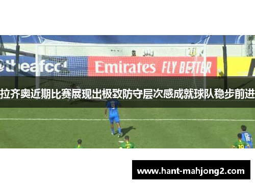 拉齐奥近期比赛展现出极致防守层次感成就球队稳步前进 拉齐奥近期比赛展现出极致防守层次感成就球队稳步前进