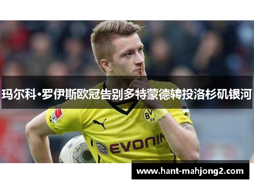 玛尔科·罗伊斯欧冠告别多特蒙德转投洛杉矶银河 玛尔科·罗伊斯欧冠告别多特蒙德转投洛杉矶银河