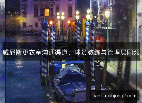 威尼斯更衣室沟通渠道，球员教练与管理层同频