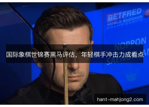 国际象棋世锦赛黑马评估，年轻棋手冲击力成看点